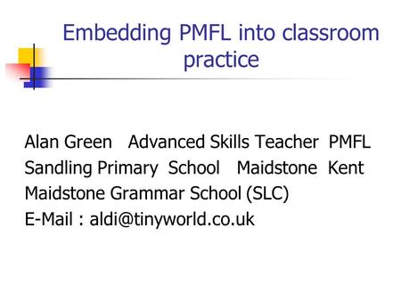 Embedding PMFL into classroom practice Alan Green Advanced Skills Teacher PMFL Sandling Primary School Maidstone Kent Maidstone Grammar School (SLC) E-Mail.