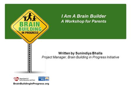 I Am A Brain Builder A Workshop for Parents Written by Sunindiya Bhalla Project Manager, Brain Building in Progress Initiative.