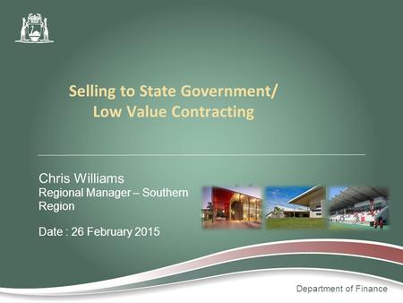 Department of Finance Chris Williams Regional Manager – Southern Region Date : 26 February 2015 Selling to State Government/ Low Value Contracting.