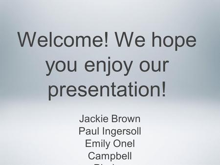 Welcome! We hope you enjoy our presentation! Jackie Brown Paul Ingersoll Emily Onel Campbell Phalen.