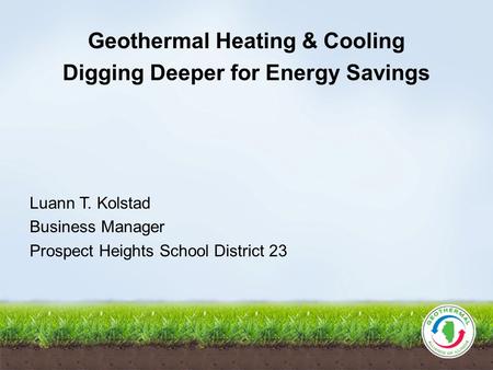 Geothermal Heating & Cooling Digging Deeper for Energy Savings Luann T. Kolstad Business Manager Prospect Heights School District 23.