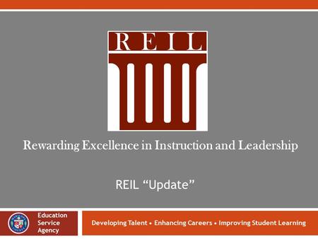 Developing Talent Enhancing Careers Improving Student Learning REIL “Update” Rewarding Excellence in Instruction and Leadership Education Service Agency.