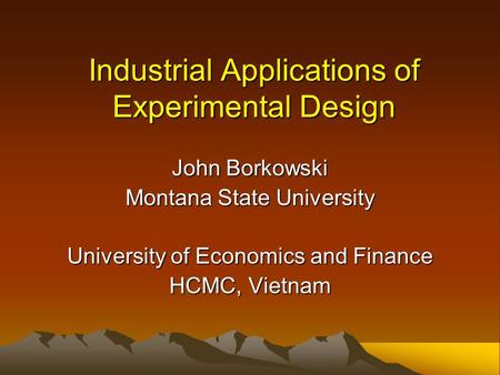 Industrial Applications of Experimental Design John Borkowski Montana State University University of Economics and Finance HCMC, Vietnam.