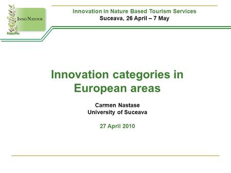 Innovation in Nature Based Tourism Services Suceava, 26 April – 7 May Innovation categories in European areas Carmen Nastase University of Suceava 27 April.