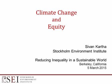 Climate Change and Equity Sivan Kartha Stockholm Environment Institute Reducing Inequality in a Sustainable World Berkeley, California 5 March 2015.