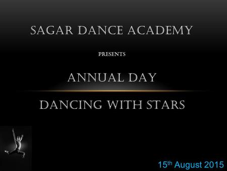 SAGAR DANCE ACADEMY PRESENTS ANNUAL DAY DANCING WITH STARS 15 th August 2015.