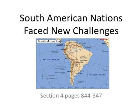 South American Nations Faced New Challenges Section 4 pages 844-847.