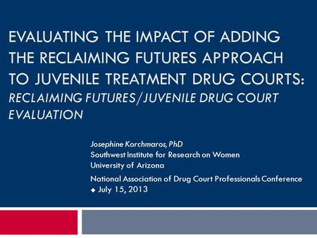 EVALUATING THE IMPACT OF ADDING THE RECLAIMING FUTURES APPROACH TO JUVENILE TREATMENT DRUG COURTS: RECLAIMING FUTURES/JUVENILE DRUG COURT EVALUATION Josephine.