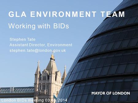 GLA ENVIRONMENT TEAM Working with BIDs London BIDs meeting 03.06.2014 Stephen Tate Assistant Director, Environment