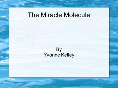 The Miracle Molecule By Yvonne Kelley. Water is an amazing molecule Water covers 70% of our planet and all of life depends on it Water makes up to 60%