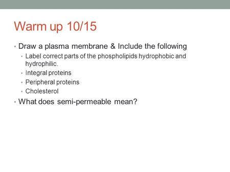 Warm up 10/15 Draw a plasma membrane & Include the following Label correct parts of the phospholipids hydrophobic and hydrophilic. Integral proteins Peripheral.