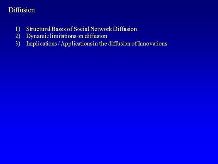 Diffusion 1)Structural Bases of Social Network Diffusion 2)Dynamic limitations on diffusion 3)Implications / Applications in the diffusion of Innovations.