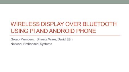 WIRELESS DISPLAY OVER BLUETOOTH USING PI AND ANDROID PHONE Group Members: Shweta Ware, David Etim Network Embedded Systems.