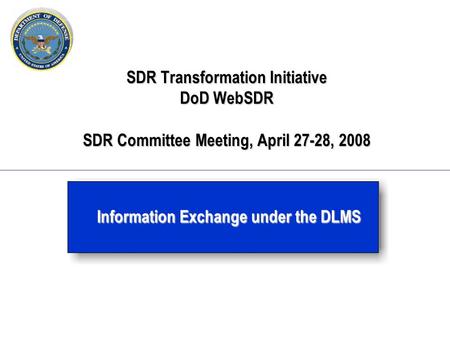 SDR Transformation Initiative DoD WebSDR SDR Committee Meeting, April 27-28, 2008 Information Exchange under the DLMS.