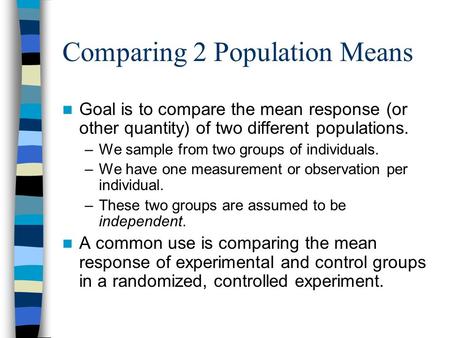 Comparing 2 Population Means Goal is to compare the mean response (or other quantity) of two different populations. –We sample from two groups of individuals.