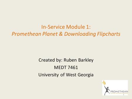 In-Service Module 1: Promethean Planet & Downloading Flipcharts Created by: Ruben Barkley MEDT 7461 University of West Georgia 1.