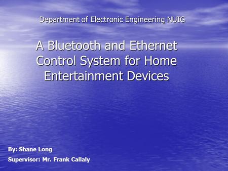 Department of Electronic Engineering NUIG A Bluetooth and Ethernet Control System for Home Entertainment Devices By: Shane Long Supervisor: Mr. Frank Callaly.