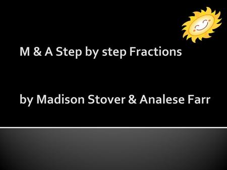 Section 1- reducing fractions, Part to whole fractions, part to whole fractions Section 2 -mixed numbers, Division and reciprocals with fractions, multiplication.