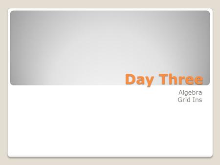 Day Three Algebra Grid Ins. Algebra Write it out ◦14 is 5 more than some number. ◦If one-fourth of a number is 3, what is one-half of the same number?