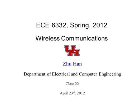 ECE 6332, Spring, 2012 Wireless Communications Zhu Han Department of Electrical and Computer Engineering Class 22 April 23 th, 2012.