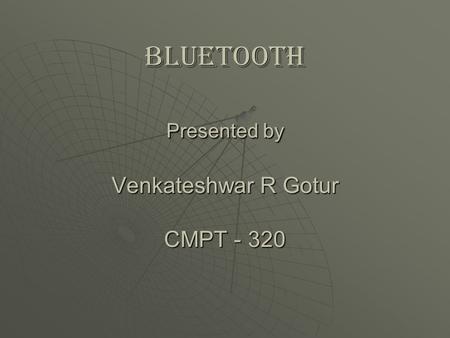 Bluetooth Presented by Venkateshwar R Gotur CMPT - 320.