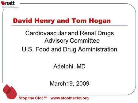 Stop the Clot ™ www.stoptheclot.org David Henry and Tom Hogan Cardiovascular and Renal Drugs Advisory Committee U.S. Food and Drug Administration Adelphi,