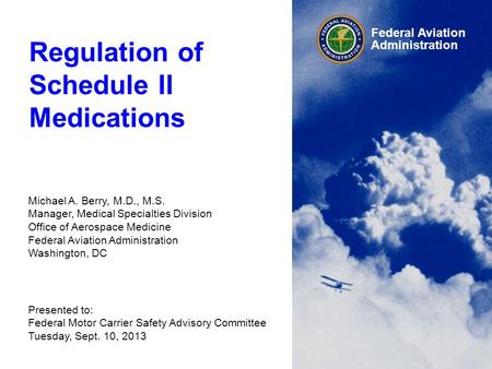 Federal Aviation Administration Regulation of Schedule II Medications Michael A. Berry, M.D., M.S. Manager, Medical Specialties Division Office of Aerospace.