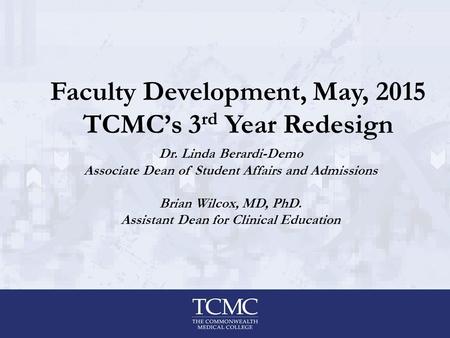 Faculty Development, May, 2015 TCMC’s 3 rd Year Redesign Dr. Linda Berardi-Demo Associate Dean of Student Affairs and Admissions Brian Wilcox, MD, PhD.