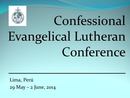 Confessional Evangelical Lutheran Conference __________________ Lima, Perú 29 May – 2 June, 2014.