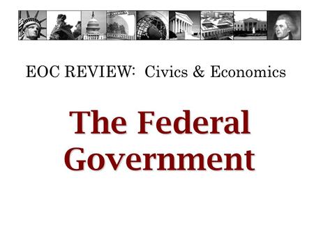 EOC REVIEW: Civics & Economics The Federal Government.