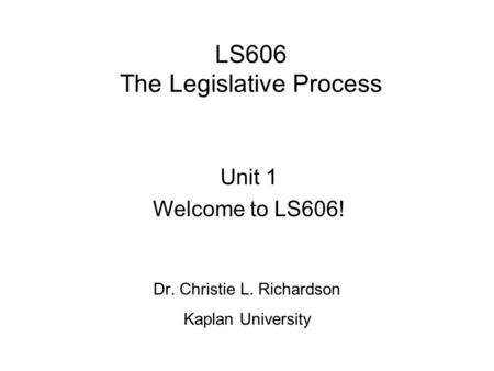 LS606 The Legislative Process Dr. Christie L. Richardson Kaplan University Unit 1 Welcome to LS606!