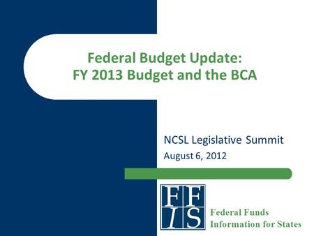 Federal Budget Update: FY 2013 Budget and the BCA NCSL Legislative Summit August 6, 2012 Federal Funds Information for States.