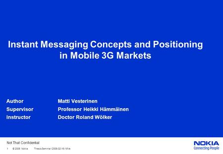 Not That Confidential 1 © 2006 Nokia Thesis Seminar / 2006-02-16 / MVe Instant Messaging Concepts and Positioning in Mobile 3G Markets AuthorMatti Vesterinen.