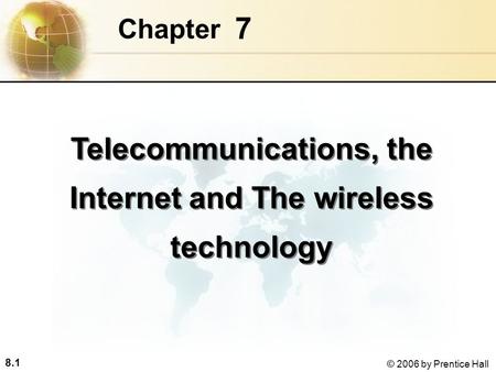 8.1 © 2006 by Prentice Hall 7 Chapter Telecommunications, the Internet and The wireless technology.