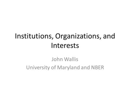 Institutions, Organizations, and Interests John Wallis University of Maryland and NBER.