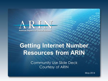 Getting Internet Number Resources from ARIN Community Use Slide Deck Courtesy of ARIN May 2014.