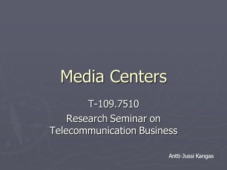 Media Centers T-109.7510 Research Seminar on Telecommunication Business Antti-Jussi Kangas.