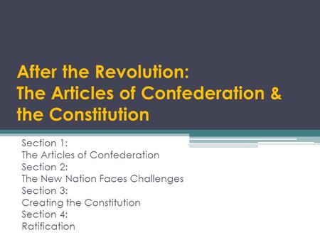 After the Revolution: The Articles of Confederation & the Constitution Section 1: The Articles of Confederation Section 2: The New Nation Faces Challenges.