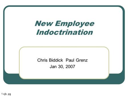 New Employee Indoctrination Chris Biddick Paul Grenz Jan 30, 2007 1 cjb, pg.