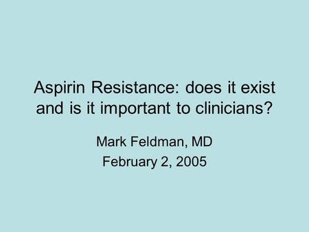 Aspirin Resistance: does it exist and is it important to clinicians? Mark Feldman, MD February 2, 2005.