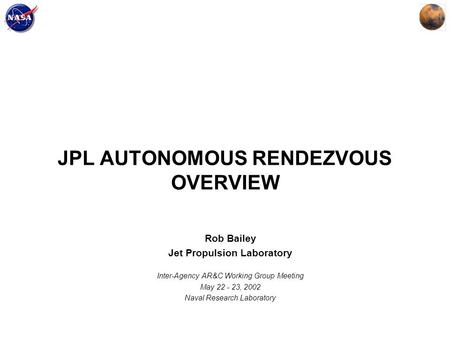 JPL AUTONOMOUS RENDEZVOUS OVERVIEW Rob Bailey Jet Propulsion Laboratory Inter-Agency AR&C Working Group Meeting May 22 - 23, 2002 Naval Research Laboratory.