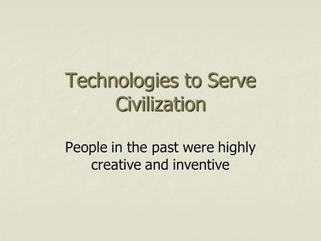 Technologies to Serve Civilization People in the past were highly creative and inventive.