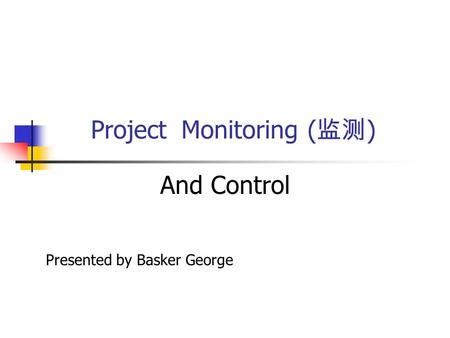 Project Monitoring ( 监测 ) And Control Presented by Basker George.