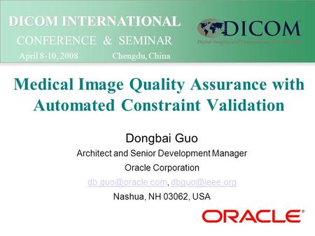 DICOM INTERNATIONAL DICOM INTERNATIONAL CONFERENCE & SEMINAR April 8-10, 2008 Chengdu, China Medical Image Quality Assurance with Automated Constraint.