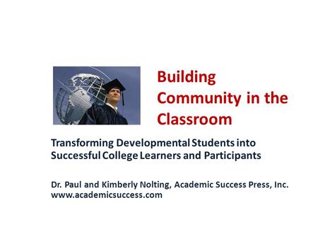 Building Community in the Classroom Transforming Developmental Students into Successful College Learners and Participants Dr. Paul and Kimberly Nolting,