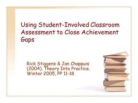 Using Student-Involved Classroom Assessment to Close Achievement Gaps Rick Stiggens & Jan Chappuis (2004). Theory Into Practice. Winter 2005, PP 11-18.