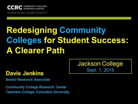 COMMUNITY COLLEGE RESEARCH CENTER Davis Jenkins Senior Research Associate Community College Research Center Teachers College, Columbia University Redesigning.