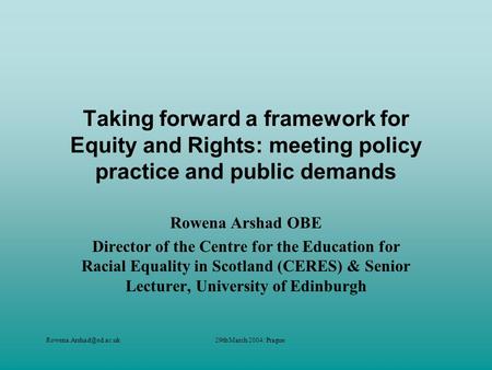 March 2004: Prague Taking forward a framework for Equity and Rights: meeting policy practice and public demands Rowena Arshad.