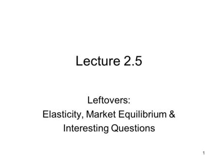 Lecture 2.5 Leftovers: Elasticity, Market Equilibrium & Interesting Questions 1.