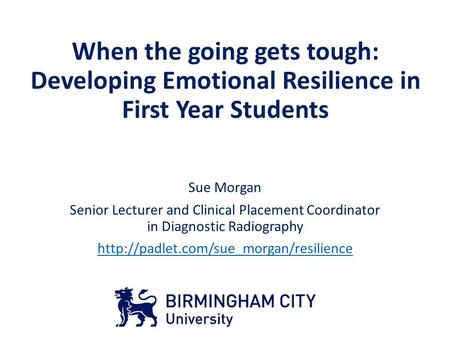 When the going gets tough: Developing Emotional Resilience in First Year Students Sue Morgan Senior Lecturer and Clinical Placement Coordinator in Diagnostic.